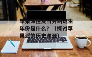 苹果派在麦当劳的诞生年份是什么？（探讨苹果派的历史渊源）