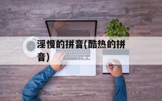 淫慢的拼音(酷热的拼音)