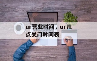 ur营业时间，ur几点关门时间表