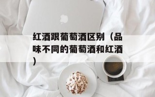 红酒跟葡萄酒区别（品味不同的葡萄酒和红酒）