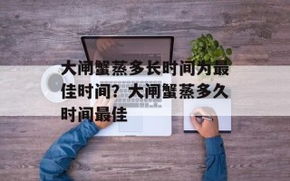 大闸蟹蒸多长时间为最佳时间？大闸蟹蒸多久时间最佳