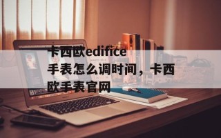 卡西欧edifice手表怎么调时间，卡西欧手表官网