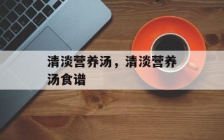 清淡营养汤，清淡营养汤食谱