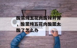 酸菜炖五花肉酸辣开胃，酸菜炖五花肉酸菜太酸了怎么办