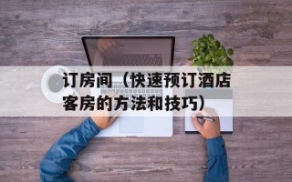 订房间（快速预订酒店客房的方法和技巧）