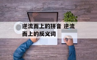 逆流而上的拼音 逆流而上的反义词