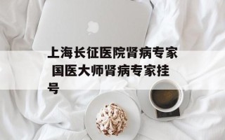 上海长征医院肾病专家 国医大师肾病专家挂号