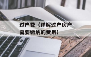 过户费（详解过户房产需要缴纳的费用）