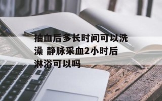抽血后多长时间可以洗澡 静脉采血2小时后淋浴可以吗