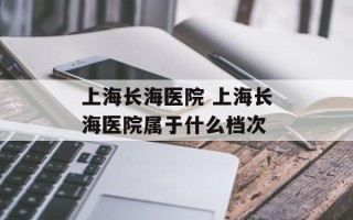 上海长海医院 上海长海医院属于什么档次