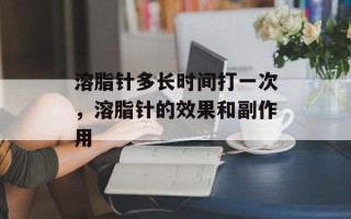 溶脂针多长时间打一次，溶脂针的效果和副作用