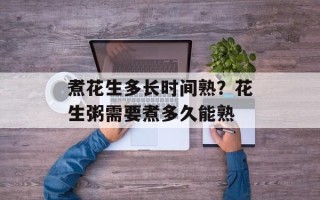 煮花生多长时间熟？花生粥需要煮多久能熟