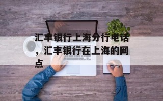 汇丰银行上海分行电话，汇丰银行在上海的网点