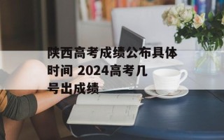 陕西高考成绩公布具体时间 2024高考几号出成绩