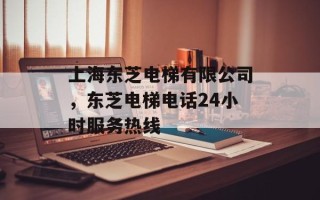 上海东芝电梯有限公司，东芝电梯电话24小时服务热线