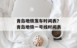 青岛地铁发车时间表？青岛地铁一号线时间表