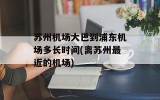 苏州机场大巴到浦东机场多长时间(离苏州最近的机场)