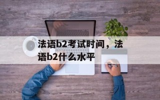 法语b2考试时间，法语b2什么水平