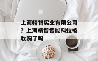上海精智实业有限公司？上海精智智能科技被收购了吗