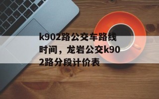 k902路公交车路线时间，龙岩公交k902路分段计价表