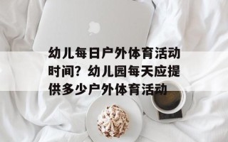 幼儿每日户外体育活动时间？幼儿园每天应提供多少户外体育活动