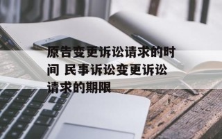 原告变更诉讼请求的时间 民事诉讼变更诉讼请求的期限