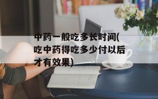中药一般吃多长时间(吃中药得吃多少付以后才有效果)