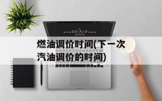 燃油调价时间(下一次汽油调价的时间)