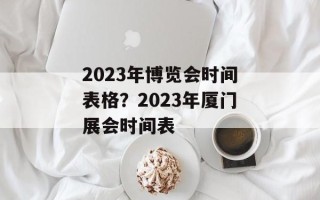 2023年博览会时间表格？2023年厦门展会时间表