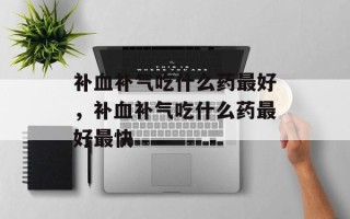 补血补气吃什么药最好，补血补气吃什么药最好最快