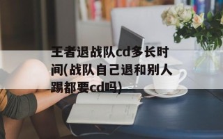 王者退战队cd多长时间(战队自己退和别人踢都要cd吗)