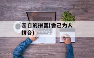 亲自的拼音(舍己为人拼音)