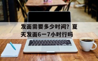 发面需要多少时间？夏天发面6一7小时行吗