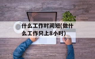 什么工作时间短(做什么工作只上8小时)
