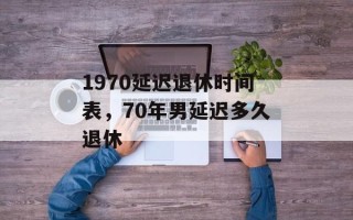 1970延迟退休时间表，70年男延迟多久退休