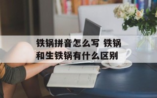 铁锅拼音怎么写 铁锅和生铁锅有什么区别