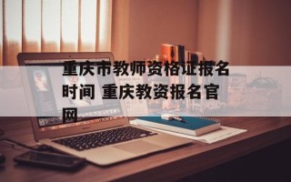 重庆市教师资格证报名时间 重庆教资报名官网
