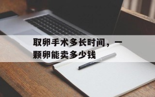 取卵手术多长时间，一颗卵能卖多少钱
