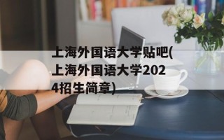 上海外国语大学贴吧(上海外国语大学2024招生简章)