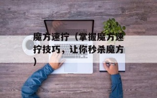 魔方速拧（掌握魔方速拧技巧，让你秒杀魔方）