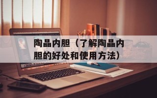 陶晶内胆（了解陶晶内胆的好处和使用方法）