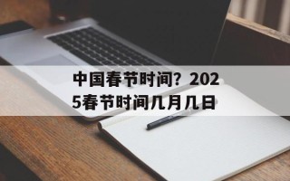 中国春节时间？2025春节时间几月几日