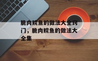脆肉鲩鱼的做法大全窍门，脆肉鲩鱼的做法大全集
