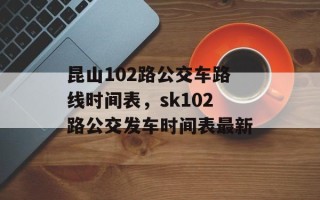 昆山102路公交车路线时间表，sk102路公交发车时间表最新