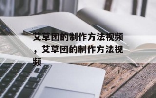 艾草团的制作方法视频，艾草团的制作方法视频