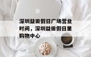 深圳益田假日广场营业时间，深圳益田假日里购物中心