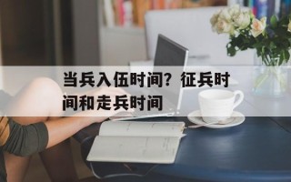 当兵入伍时间？征兵时间和走兵时间
