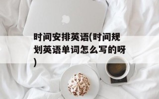 时间安排英语(时间规划英语单词怎么写的呀)
