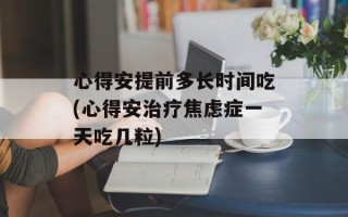 心得安提前多长时间吃(心得安治疗焦虑症一天吃几粒)