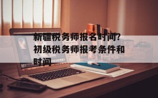 新疆税务师报名时间？初级税务师报考条件和时间